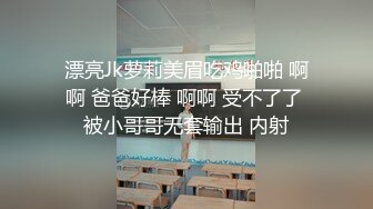 漂亮Jk萝莉美眉吃鸡啪啪 啊啊 爸爸好棒 啊啊 受不了了 被小哥哥无套输出 内射