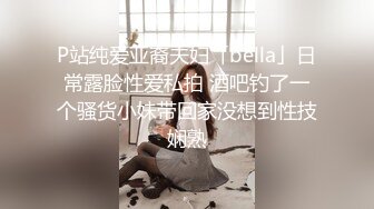 P站纯爱亚裔夫妇「bella」日常露脸性爱私拍 酒吧钓了一个骚货小妹带回家没想到性技娴熟