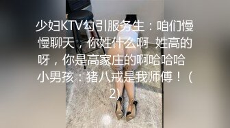 少妇KTV勾引服务生：咱们慢慢聊天，你姓什么啊  姓高的呀，你是高家庄的啊哈哈哈  小男孩：猪八戒是我师傅！ (2)