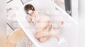 清纯颜值大奶女高小妹✅放学被金主爸爸带到酒店玩弄，现在的小学妹都是吃什么身材长大的 一对小白兔