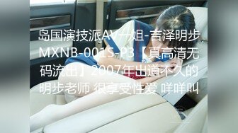 岛国演技派AV一姐-吉泽明步MXNB-001S-P3【真高清无码流出】2007年出道不久的明步老师 很享受性爱 咩咩叫