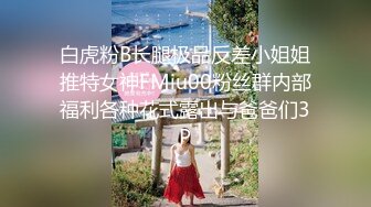 白虎粉B长腿极品反差小姐姐推特女神FMiu00粉丝群内部福利各种花式露出与爸爸们3P