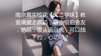 南京真实校花【大二学妹】教室课堂上露奶，宿舍偷拍舍友，绝品，馒头逼白虎，可以线下约，心动吗？