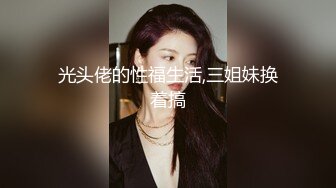 光头佬的性福生活,三姐妹换着搞