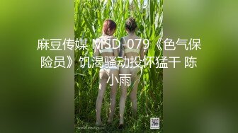 麻豆传媒 MSD-079《色气保险员》饥渴骚动投怀猛干 陈小雨