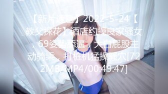 【新片速遞】2022-5-24【教父探花】酒店约操良家骚女，69姿势舔逼，大白屁股主动骑乘，打桩机猛操骚穴[722MB/MP4/00:49:47]