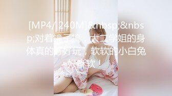 [MP4/ 240M]&nbsp;&nbsp;对着镜子搞，大二学姐的身体真的好好玩，软软的小白兔好酥软！