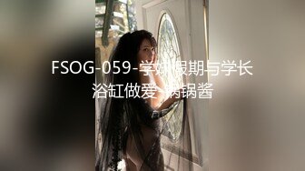 FSOG-059-学妹假期与学长浴缸做爱-锅锅酱