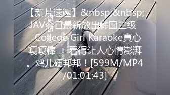 【新片速遞】&nbsp;&nbsp; JAV今日最新放出韩国三级❤️College Girl Karaoke真心嘎嘎棒❤️看得让人心情澎湃。鸡儿硬邦邦！[599M/MP4/01:01:43]