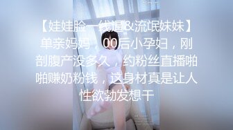 【娃娃脸一线逼&流氓妹妹】单亲妈妈，00后小孕妇，刚剖腹产没多久，约粉丝直播啪啪赚奶粉钱，这身材真是让人性欲勃发想干