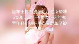 翻车王伟哥洗浴足疗会所撩妹2000元拿下长得像巩俐的离异年轻小骚妇差点又翻车了被发现手机对着床