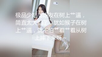 极品少妇与炮友在树上艹逼，简直太大胆了，犹如猴子在树上艹逼，就不怕艹着艹着从树上摔下来呀～