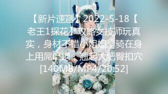 【新片速遞】2022-5-18【老王1探花】攻略女技师玩真实，身材不错小姐姐，骑在身上用屌磨蹭，翘起大肥臀扣穴[140MB/MP4/20:52]