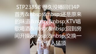 STP23858 很久没播回归4P首秀&nbsp;&nbsp;还是原来的味道&nbsp;&nbsp;KTV唱歌喝酒&nbsp;&nbsp;回到房间开操&nbsp;&nbsp;交换一人一个后入猛顶