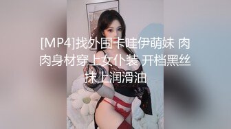 [MP4]找外围卡哇伊萌妹 肉肉身材穿上女仆装 开档黑丝抹上润滑油