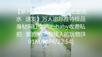 【新片速遞】 《重磅✅泄密无水✅速发》万人追踪推特极品身材网红女神anbaby收费私拍✅紫薇啪啪有钱人的玩物[801M/MP4/22:54]