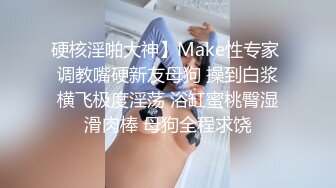 硬核淫啪大神】Make性专家 调教嘴硬新友母狗 操到白浆横飞极度淫荡 浴缸蜜桃臀湿滑肉棒 母狗全程求饶