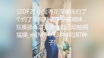 [2DF2] 小宝寻花深夜场约了个约了个高颜值牛仔裤萌妹，互摸舔弄口交骑坐自己动抽插猛操_ev[MP4/138MB][BT种子]