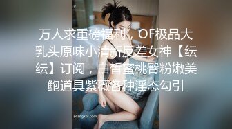 万人求重磅福利，OF极品大乳头原味小清新反差女神【纭纭】订阅，白皙蜜桃臀粉嫩美鲍道具紫薇各种淫态勾引