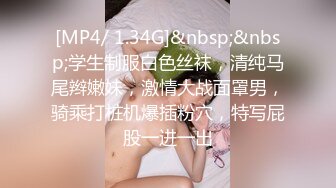 [MP4/ 1.34G]&nbsp;&nbsp;学生制服白色丝袜，清纯马尾辫嫩妹，激情大战面罩男，骑乘打桩机爆插粉穴，特写屁股一进一出