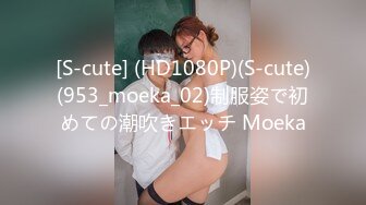 [S-cute] (HD1080P)(S-cute)(953_moeka_02)制服姿で初めての潮吹きエッチ Moeka