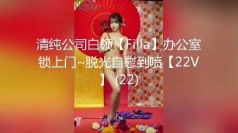 清纯公司白领【Filla】办公室锁上门~脱光自慰到喷【22V】 (22)