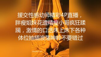 援交性感幼师精彩4P直播，胖瘦姐妹花遭精瘦小哥疯狂蹂躏，激情的口活床上床下各种体位抽插浪荡呻吟不要错过