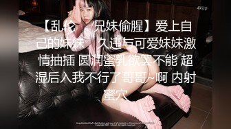 【乱伦❤️兄妹偷腥】爱上自己的妹妹✿ 久违与可爱妹妹激情抽插 圆润蜜乳欲罢不能 超湿后入我不行了哥哥~啊 内射蜜穴