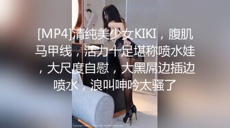 [MP4]清纯美少女KIKI，腹肌马甲线，活力十足堪称喷水娃，大尺度自慰，大黑屌边插边喷水，浪叫呻吟太骚了