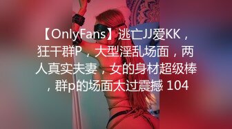 【OnlyFans】逃亡JJ爱KK，狂干群P，大型淫乱场面，两人真实夫妻，女的身材超级棒，群p的场面太过震撼 104