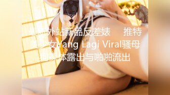 最新外站新品反差婊❤️推特美少女Yang Lagi Viral骚母狗裸体露出与啪啪流出