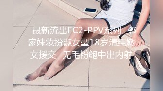 ✅最新流出FC2-PPV系列✅邻家妹妆扮淑女型18岁清纯嫩女援交✅无毛粉鲍中出内射