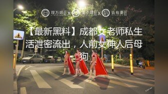 【最新黑料】成都女老师私生活泄密流出，人前女神人后母狗