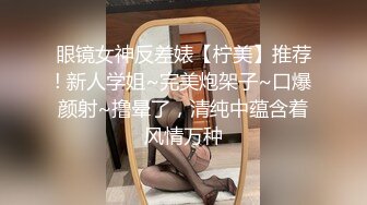 眼镜女神反差婊【柠美】推荐! 新人学姐~完美炮架子~口爆颜射~撸晕了，清纯中蕴含着风情万种