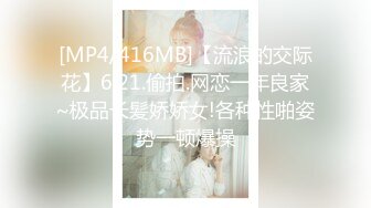 [MP4/416MB]【流浪的交际花】6.21.偷拍.网恋一年良家~极品长髪娇娇女!各种性啪姿势一顿爆操