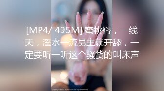 [MP4/ 495M] 蜜桃臀，一线天，淫水一流男主就开舔，一定要听一听这个骚货的叫床声