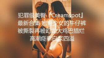 犯罪级美臀『Creamspot』最新合集 翘臀少女的牛仔裤被撕裂再被幻龙大鸡巴插烂 高潮痉挛白浆四溢