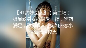 【91约妹达人】（第二场）极品纹身女神最后一夜，吃药满足，舔脚后入，宛如热恋小情侣激情似火