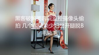 黑客破解美容院监控摄像头偷拍 几个颜值美少妇岔开腿脱B毛腋毛