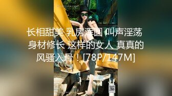 长相甜美 乳房浑圆 叫声淫荡 身材修长 这样的女人 真真的风骚入骨！[78P/147M]