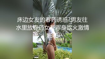 床边女友的春药诱惑?男友往水里放春药女友浑身欲火激情啪啪