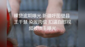 裸贷逾期曝光 新疆呼图壁县 王千慧 染发肉偿 扣逼自慰视频被债主曝光