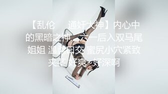 【乱伦❤️通奸大神】内心中的黑暗之神✨ 六一后入双马尾姐姐 温柔口交 蜜尻小穴紧致夹茎 好爽~好深啊