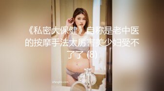 《私密大保健》自称是老中医的按摩手法太厉害美少妇受不了了 (8)