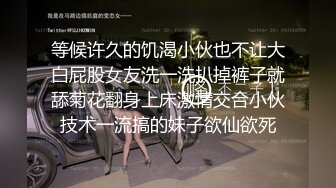 等候许久的饥渴小伙也不让大白屁股女友洗一洗扒掉裤子就舔菊花翻身上床激情交合小伙技术一流搞的妹子欲仙欲死