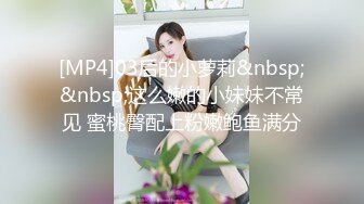 [MP4]03后的小萝莉&nbsp;&nbsp;这么嫩的小妹妹不常见 蜜桃臀配上粉嫩鲍鱼满分