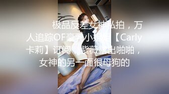 ⚫️⚫️极品反差女神私拍，万人追踪OF豪乳小姐姐【Carly卡莉】订阅，紫薇露出啪啪，女神的另一面很母狗的