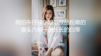 厕拍牛仔裤小姐姐极品粉嫩的馒头穴前一条长长的白带