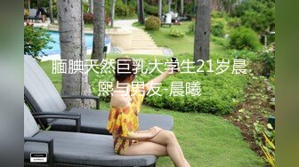 腼腆天然巨乳大学生21岁晨熙与男友-晨曦