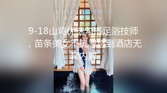 9-18山鸡优选勾搭足浴技师，苗条美女不抗忽悠到酒店无套内射